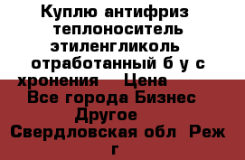  Куплю антифриз, теплоноситель этиленгликоль, отработанный б/у с хронения. › Цена ­ 100 - Все города Бизнес » Другое   . Свердловская обл.,Реж г.